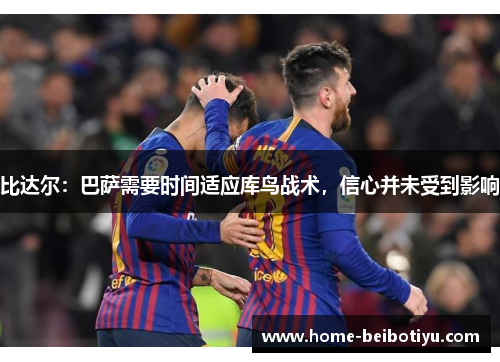 比达尔：巴萨需要时间适应库鸟战术，信心并未受到影响