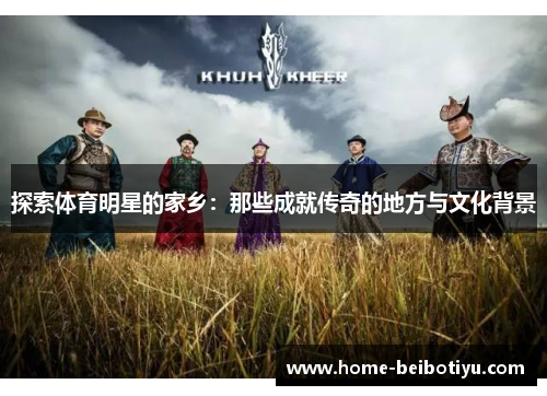 探索体育明星的家乡：那些成就传奇的地方与文化背景
