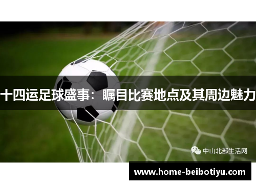 十四运足球盛事：瞩目比赛地点及其周边魅力