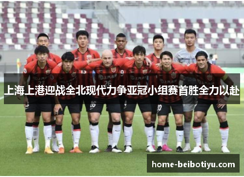 上海上港迎战全北现代力争亚冠小组赛首胜全力以赴