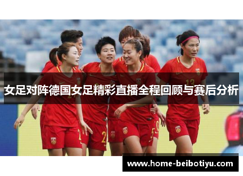 女足对阵德国女足精彩直播全程回顾与赛后分析