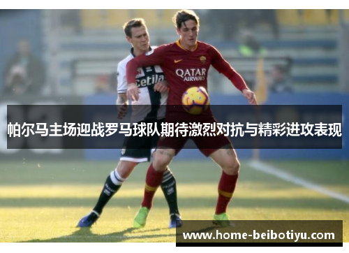 帕尔马主场迎战罗马球队期待激烈对抗与精彩进攻表现