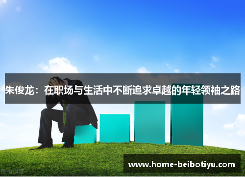 朱俊龙：在职场与生活中不断追求卓越的年轻领袖之路