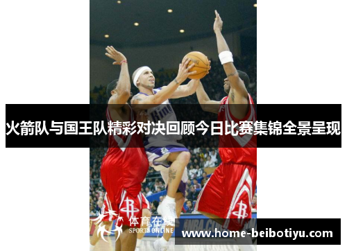 火箭队与国王队精彩对决回顾今日比赛集锦全景呈现