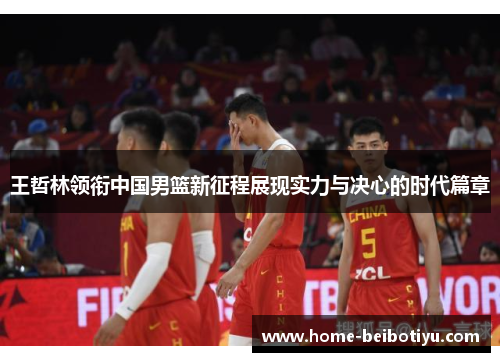 王哲林领衔中国男篮新征程展现实力与决心的时代篇章