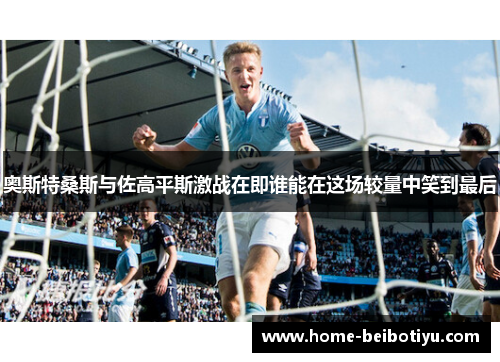 奥斯特桑斯与佐高平斯激战在即谁能在这场较量中笑到最后