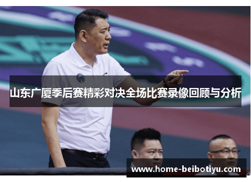 山东广厦季后赛精彩对决全场比赛录像回顾与分析