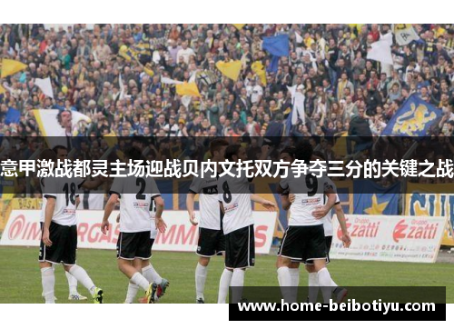 意甲激战都灵主场迎战贝内文托双方争夺三分的关键之战