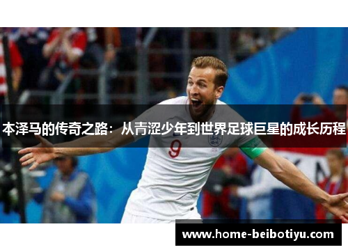 本泽马的传奇之路：从青涩少年到世界足球巨星的成长历程