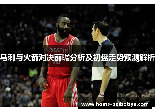 马刺与火箭对决前瞻分析及初盘走势预测解析